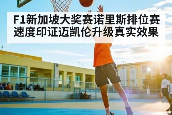 F1新加坡大奖赛诺里斯排位赛速度印证迈凯伦升级真实效果