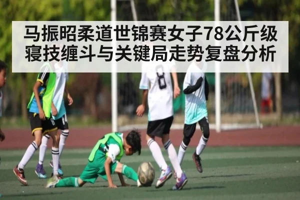 马振昭柔道世锦赛女子78公斤级寝技缠斗与关键局走势复盘分析